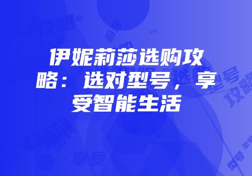 伊妮莉莎选购攻略：选对型号，享受智能生活