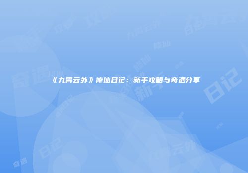 《九霄云外》修仙日记：新手攻略与奇遇分享