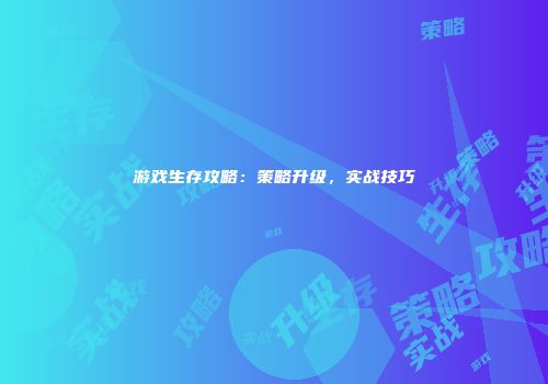 游戏生存攻略：策略升级，实战技巧