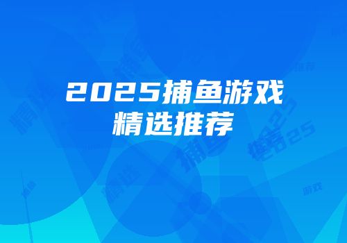 2025捕鱼游戏精选推荐
