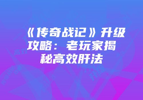 《传奇战记》升级攻略：老玩家揭秘高效肝法