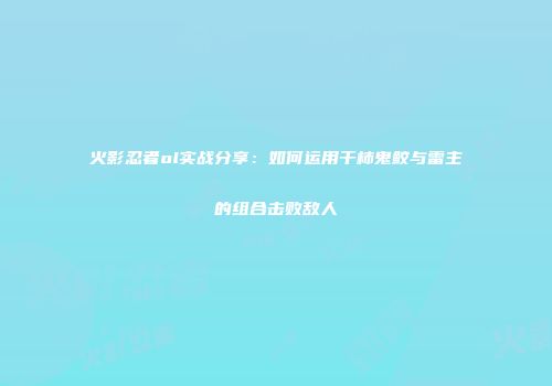 火影忍者ol实战分享：如何运用干柿鬼鲛与雷主的组合击败敌人