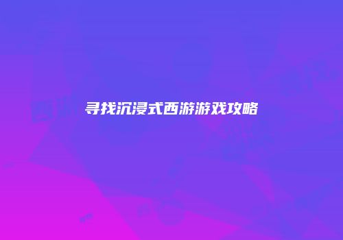 寻找沉浸式西游游戏攻略