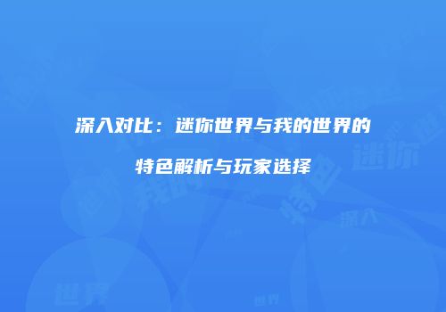 深入对比：迷你世界与我的世界的特色解析与玩家选择