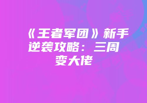 《王者军团》新手逆袭攻略:三周变大佬