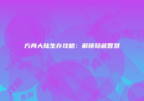 方舟大陆生存攻略:解锁隐藏智慧