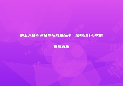 第五人格深渊挂件与紫色挂件:独特设计与收藏价值解析