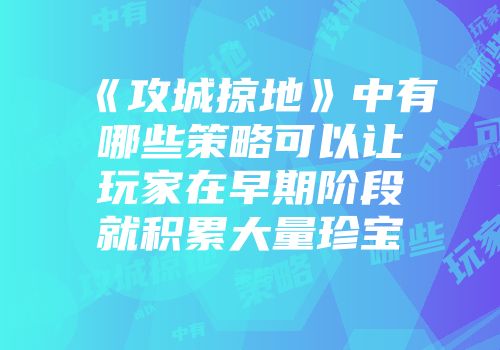 《攻城掠地》中有哪些策略可以让玩家在早期阶段就积累大量珍宝