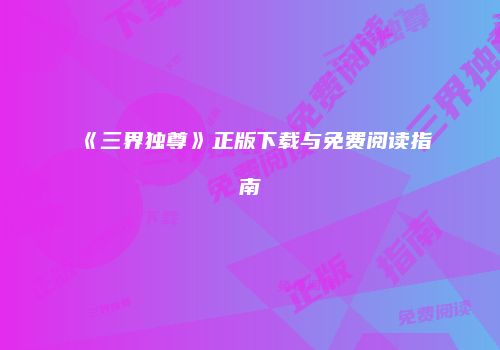 《三界独尊》正版下载与免费阅读指南