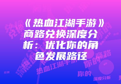 《热血江湖手游》商路兑换深度分析：优化你的角色发展路径