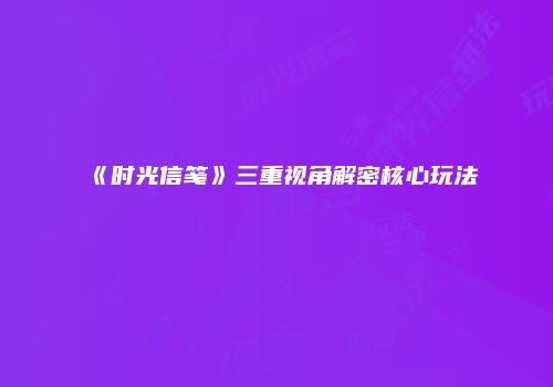 《时光信笺》三重视角解密核心玩法