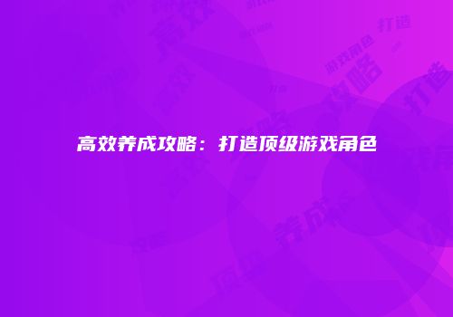 高效养成攻略：打造顶级游戏角色