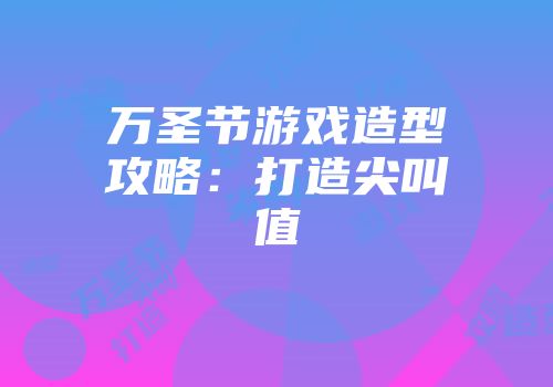 万圣节游戏造型攻略：打造尖叫值