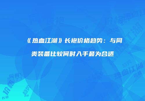《热血江湖》长袍价格趋势：与同类装备比较何时入手最为合适