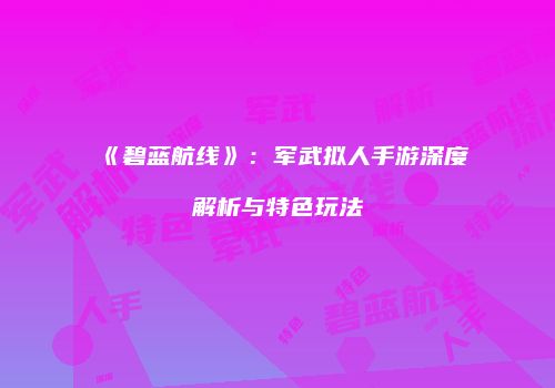 《碧蓝航线》：军武拟人手游深度解析与特色玩法