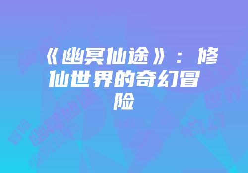《幽冥仙途》:修仙世界的奇幻冒险