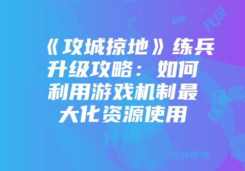 《攻城掠地》练兵升级攻略：如何利用游戏机制最大化资源使用