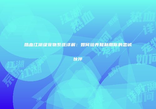 热血江湖级宠物系统详解：如何培养和利用你的忠诚伙伴