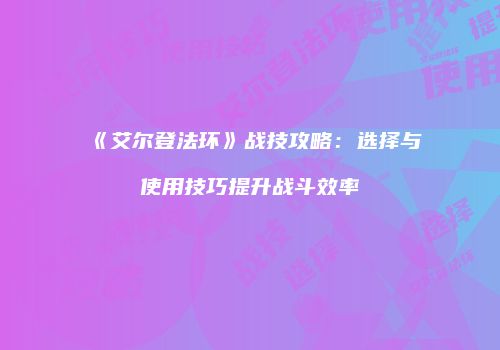 《艾尔登法环》战技攻略：选择与使用技巧提升战斗效率