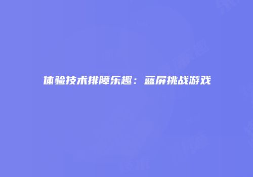 体验技术排障乐趣：蓝屏挑战游戏