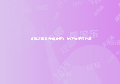 《滚滚乐》升级攻略：技巧与经验分享