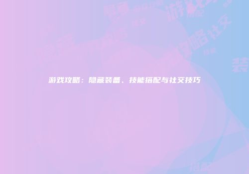 游戏攻略：隐藏装备、技能搭配与社交技巧