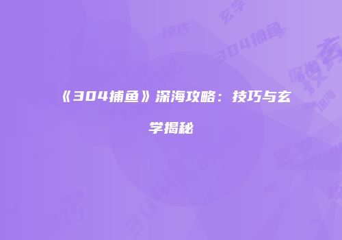 《304捕鱼》深海攻略：技巧与玄学揭秘