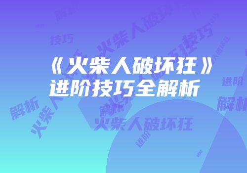 《火柴人破坏狂》进阶技巧全解析