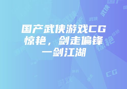 国产武侠游戏CG惊艳，剑走偏锋一剑江湖