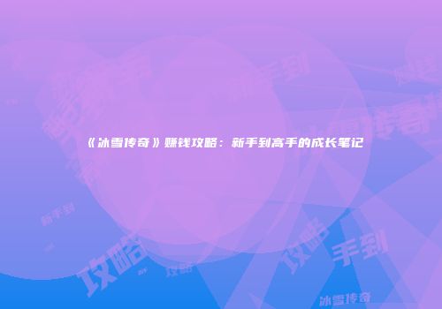 《冰雪传奇》赚钱攻略：新手到高手的成长笔记