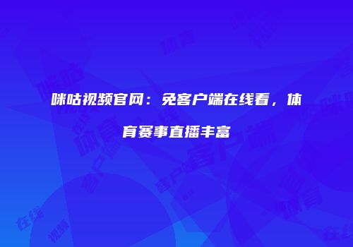 咪咕视频官网：免客户端在线看，体育赛事直播丰富