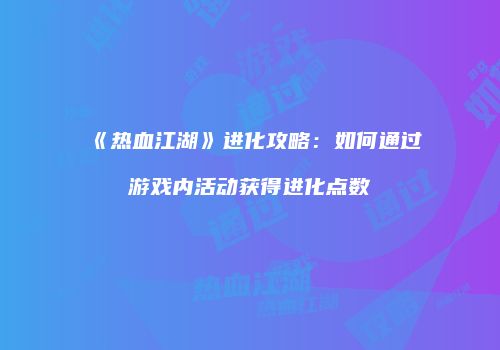 《热血江湖》进化攻略：如何通过游戏内活动获得进化点数