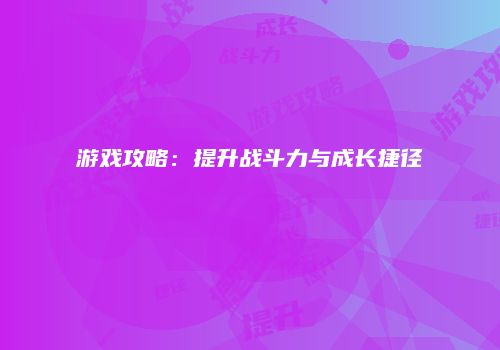 游戏攻略：提升战斗力与成长捷径
