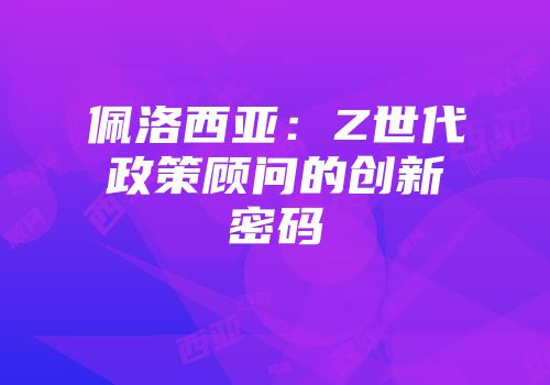 佩洛西亚:Z世代政策顾问的创新密码