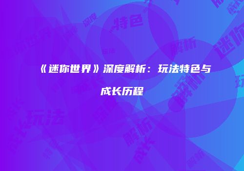 《迷你世界》深度解析：玩法特色与成长历程