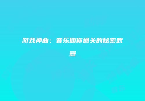 游戏神曲：音乐助你通关的秘密武器