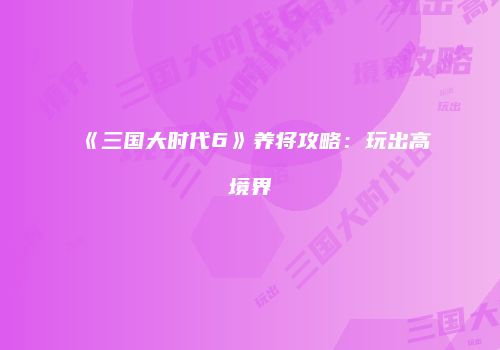 《三国大时代6》养将攻略：玩出高境界