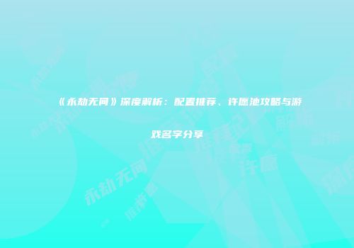 《永劫无间》深度解析：配置推荐、许愿池攻略与游戏名字分享