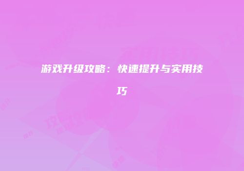 游戏升级攻略：快速提升与实用技巧