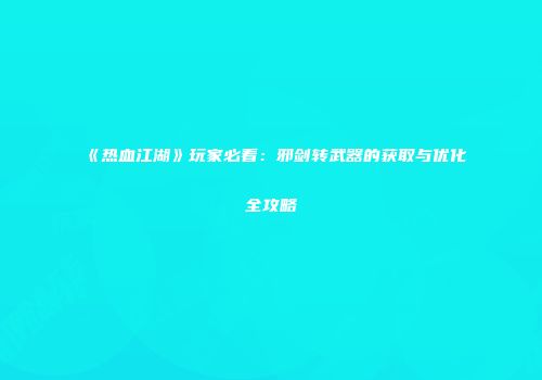 《热血江湖》玩家必看：邪剑转武器的获取与优化全攻略