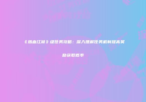 《热血江湖》级任务攻略：深入理解任务机制提高奖励获取概率