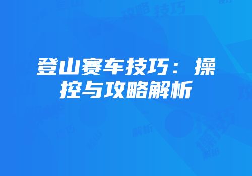 登山赛车技巧:操控与攻略解析
