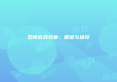 恐怖游戏终章：震撼与抉择