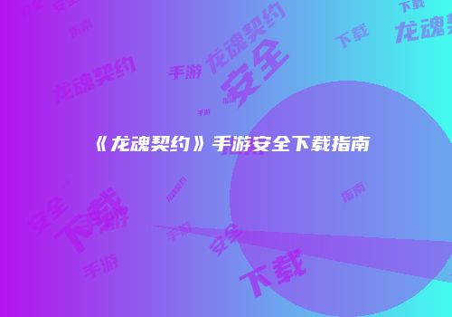 《龙魂契约》手游安全下载指南