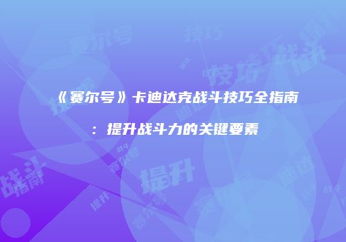 《赛尔号》卡迪达克战斗技巧全指南：提升战斗力的关键要素