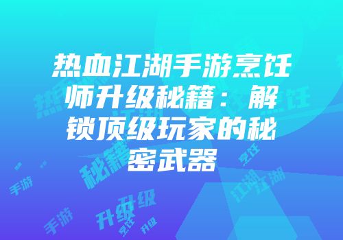热血江湖手游烹饪师升级秘籍：解锁顶级玩家的秘密武器