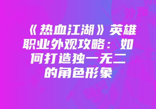 《热血江湖》英雄职业外观攻略：如何打造独一无二的角色形象