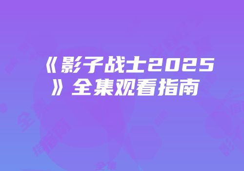 《影子战士2025》全集观看指南