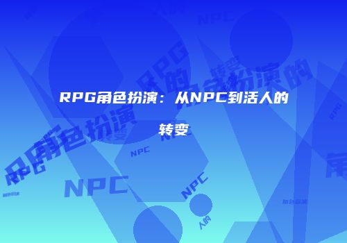 RPG角色扮演：从NPC到活人的转变