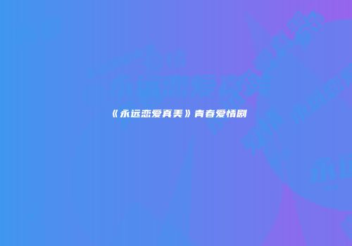 《永远恋爱真美》青春爱情剧